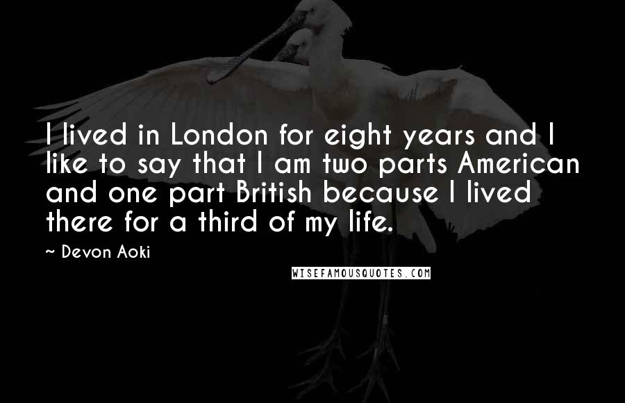 Devon Aoki Quotes: I lived in London for eight years and I like to say that I am two parts American and one part British because I lived there for a third of my life.