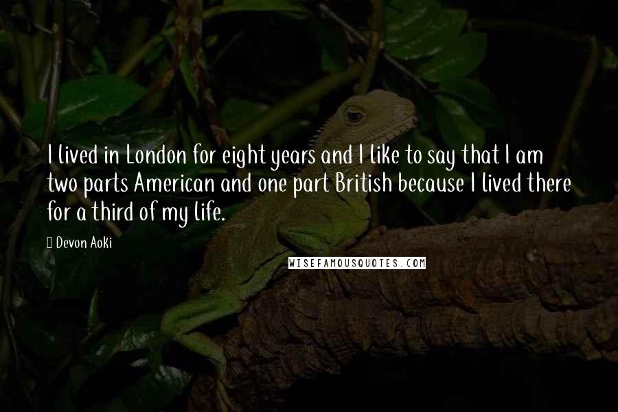 Devon Aoki Quotes: I lived in London for eight years and I like to say that I am two parts American and one part British because I lived there for a third of my life.
