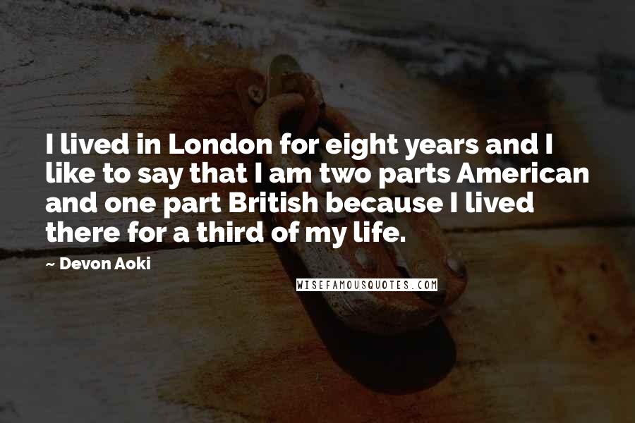 Devon Aoki Quotes: I lived in London for eight years and I like to say that I am two parts American and one part British because I lived there for a third of my life.