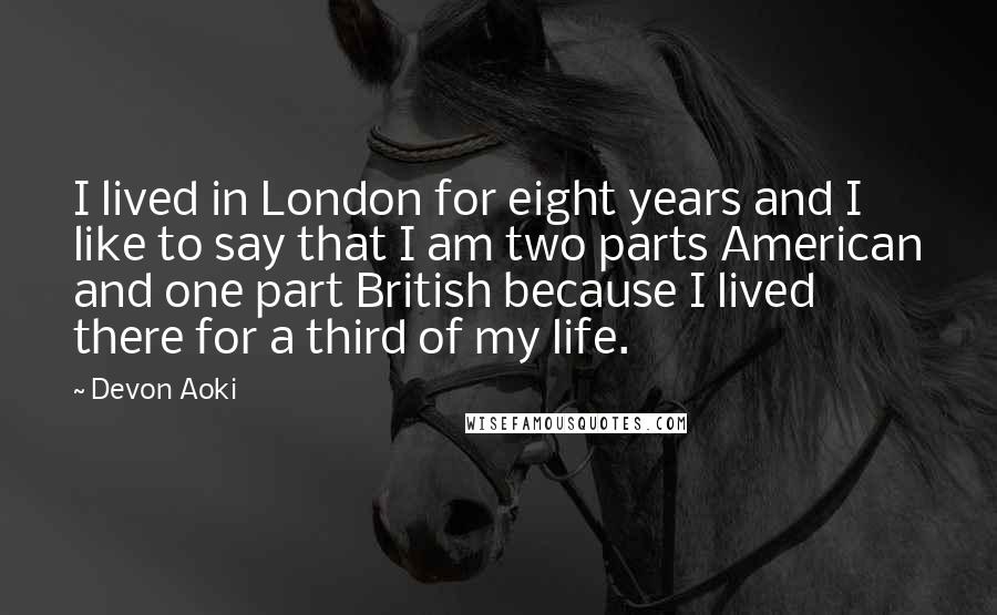 Devon Aoki Quotes: I lived in London for eight years and I like to say that I am two parts American and one part British because I lived there for a third of my life.