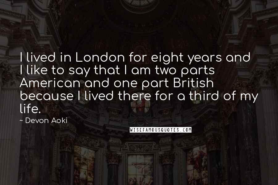 Devon Aoki Quotes: I lived in London for eight years and I like to say that I am two parts American and one part British because I lived there for a third of my life.