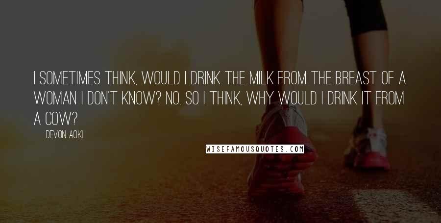 Devon Aoki Quotes: I sometimes think, would I drink the milk from the breast of a woman I don't know? No. So I think, why would I drink it from a cow?