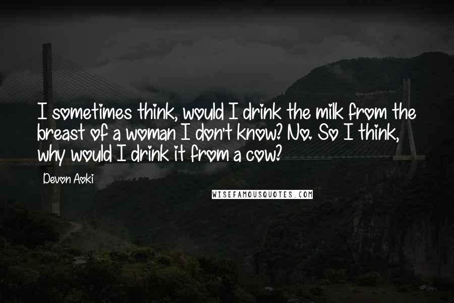 Devon Aoki Quotes: I sometimes think, would I drink the milk from the breast of a woman I don't know? No. So I think, why would I drink it from a cow?