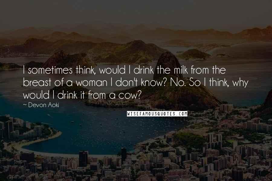 Devon Aoki Quotes: I sometimes think, would I drink the milk from the breast of a woman I don't know? No. So I think, why would I drink it from a cow?