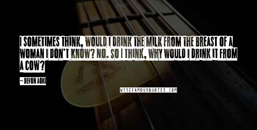 Devon Aoki Quotes: I sometimes think, would I drink the milk from the breast of a woman I don't know? No. So I think, why would I drink it from a cow?