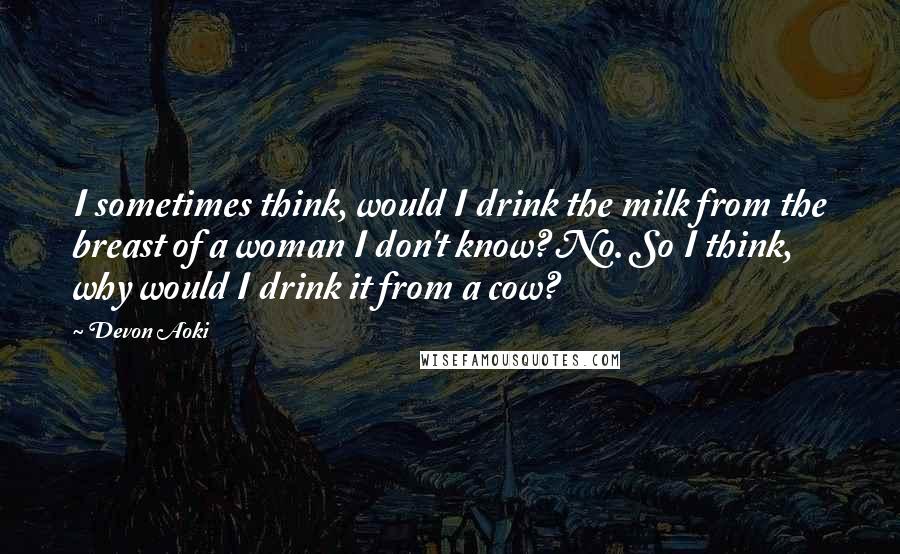 Devon Aoki Quotes: I sometimes think, would I drink the milk from the breast of a woman I don't know? No. So I think, why would I drink it from a cow?