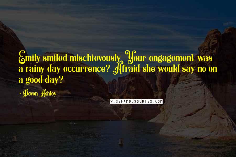 Devon Ashley Quotes: Emily smiled mischievously. Your engagement was a rainy day occurrence? Afraid she would say no on a good day?