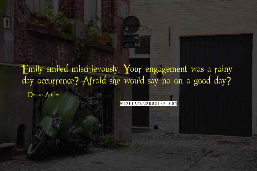 Devon Ashley Quotes: Emily smiled mischievously. Your engagement was a rainy day occurrence? Afraid she would say no on a good day?