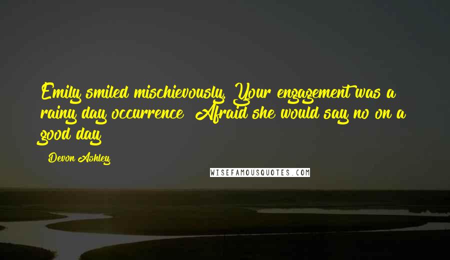 Devon Ashley Quotes: Emily smiled mischievously. Your engagement was a rainy day occurrence? Afraid she would say no on a good day?