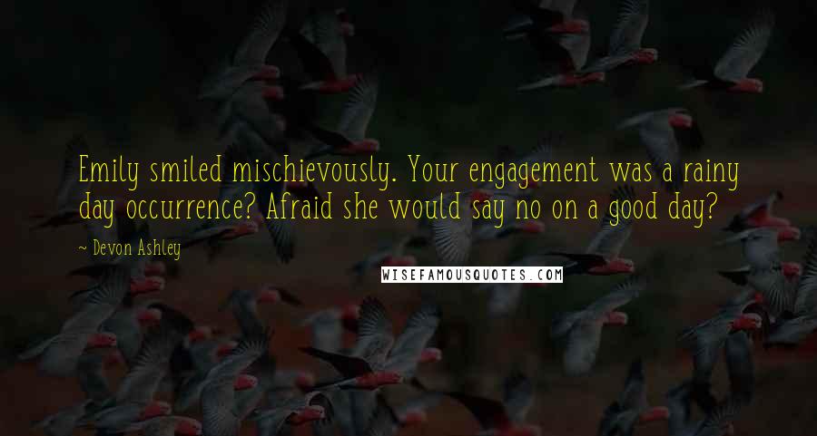 Devon Ashley Quotes: Emily smiled mischievously. Your engagement was a rainy day occurrence? Afraid she would say no on a good day?