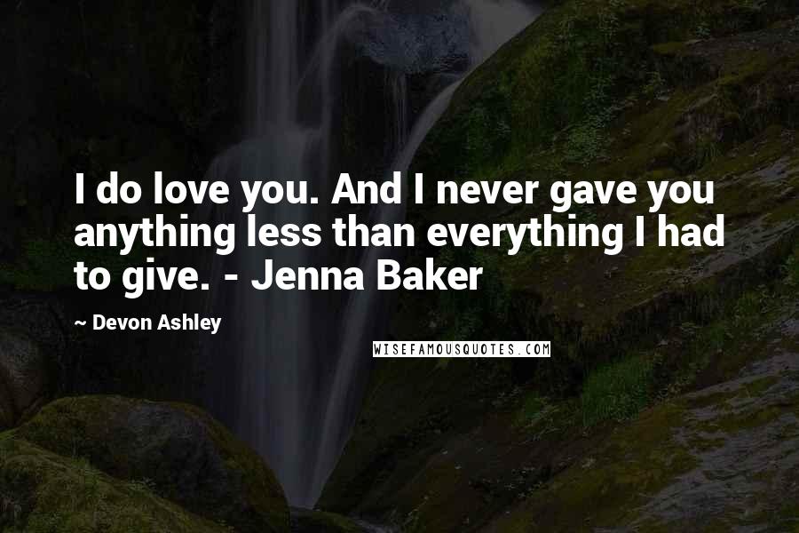 Devon Ashley Quotes: I do love you. And I never gave you anything less than everything I had to give. - Jenna Baker
