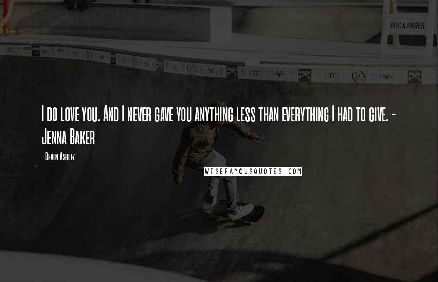 Devon Ashley Quotes: I do love you. And I never gave you anything less than everything I had to give. - Jenna Baker