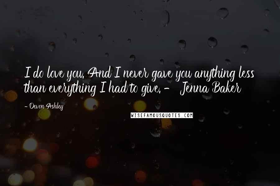 Devon Ashley Quotes: I do love you. And I never gave you anything less than everything I had to give. - Jenna Baker
