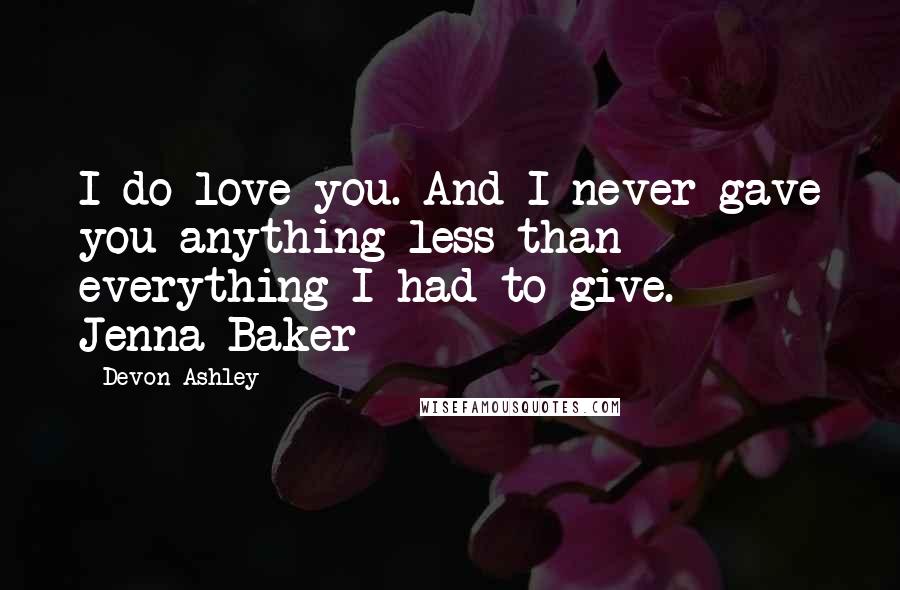 Devon Ashley Quotes: I do love you. And I never gave you anything less than everything I had to give. - Jenna Baker