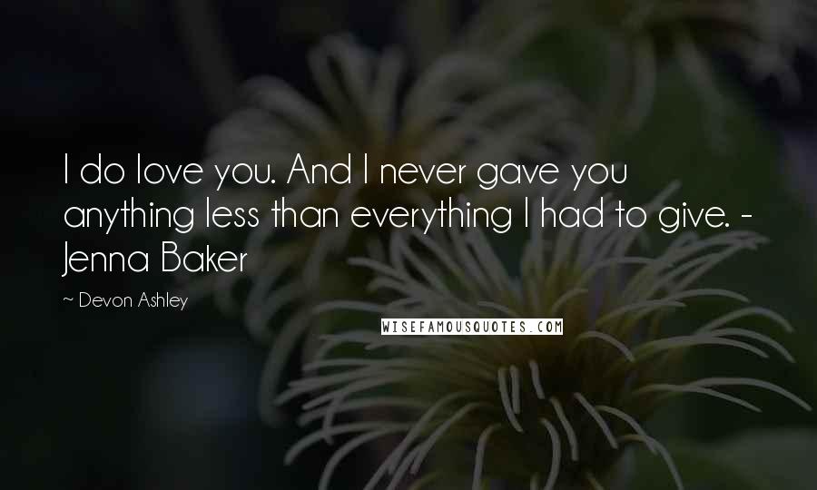 Devon Ashley Quotes: I do love you. And I never gave you anything less than everything I had to give. - Jenna Baker