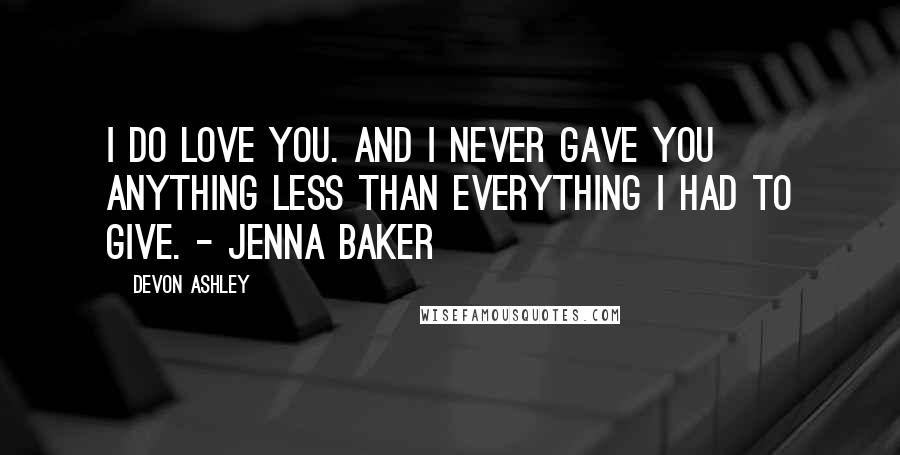 Devon Ashley Quotes: I do love you. And I never gave you anything less than everything I had to give. - Jenna Baker
