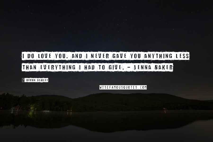 Devon Ashley Quotes: I do love you. And I never gave you anything less than everything I had to give. - Jenna Baker