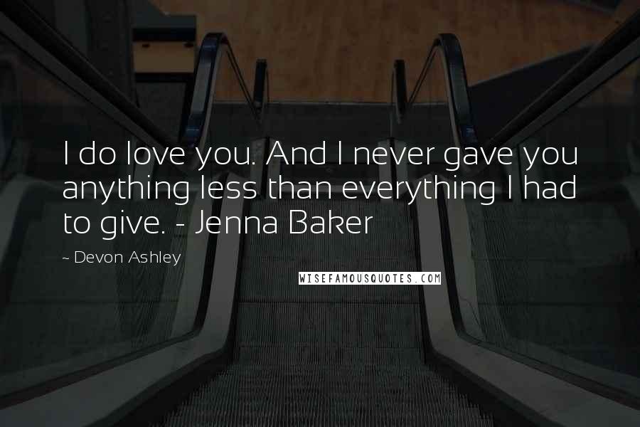 Devon Ashley Quotes: I do love you. And I never gave you anything less than everything I had to give. - Jenna Baker