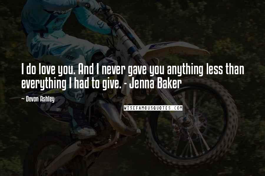 Devon Ashley Quotes: I do love you. And I never gave you anything less than everything I had to give. - Jenna Baker