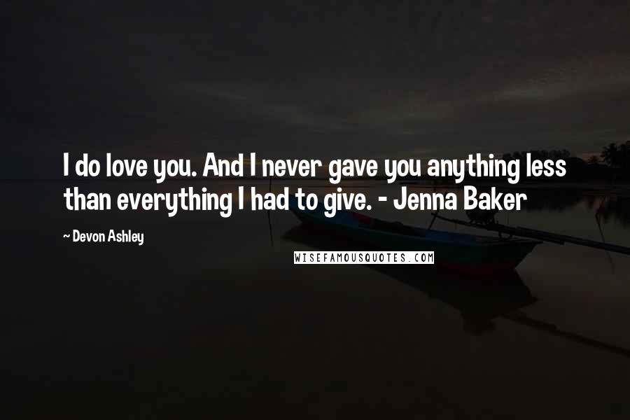 Devon Ashley Quotes: I do love you. And I never gave you anything less than everything I had to give. - Jenna Baker