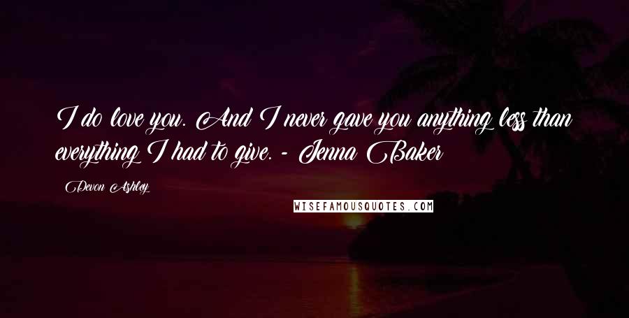 Devon Ashley Quotes: I do love you. And I never gave you anything less than everything I had to give. - Jenna Baker