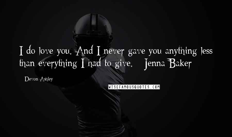 Devon Ashley Quotes: I do love you. And I never gave you anything less than everything I had to give. - Jenna Baker
