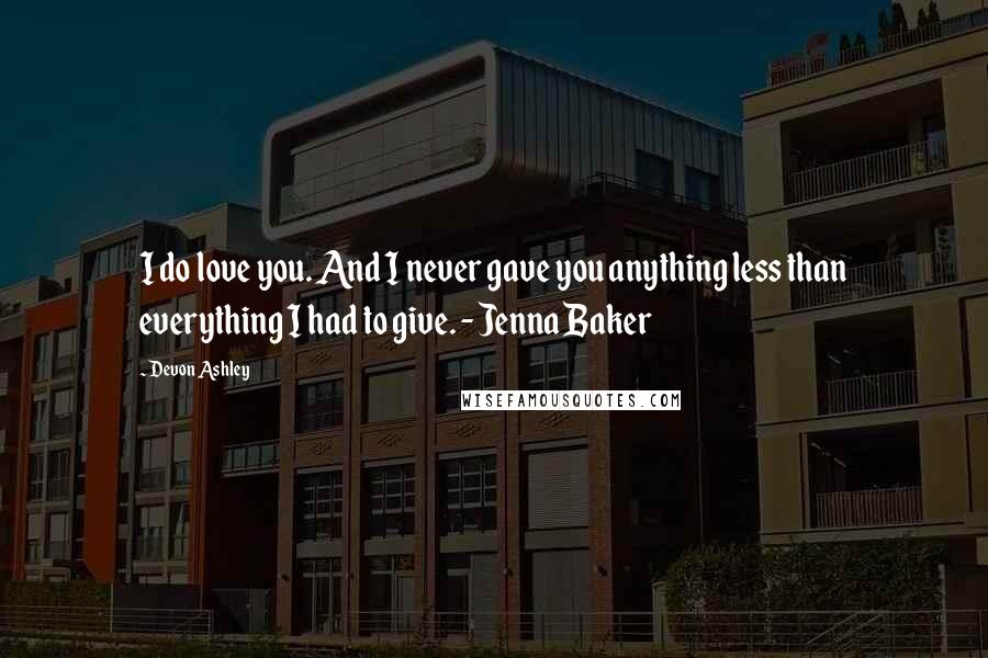 Devon Ashley Quotes: I do love you. And I never gave you anything less than everything I had to give. - Jenna Baker