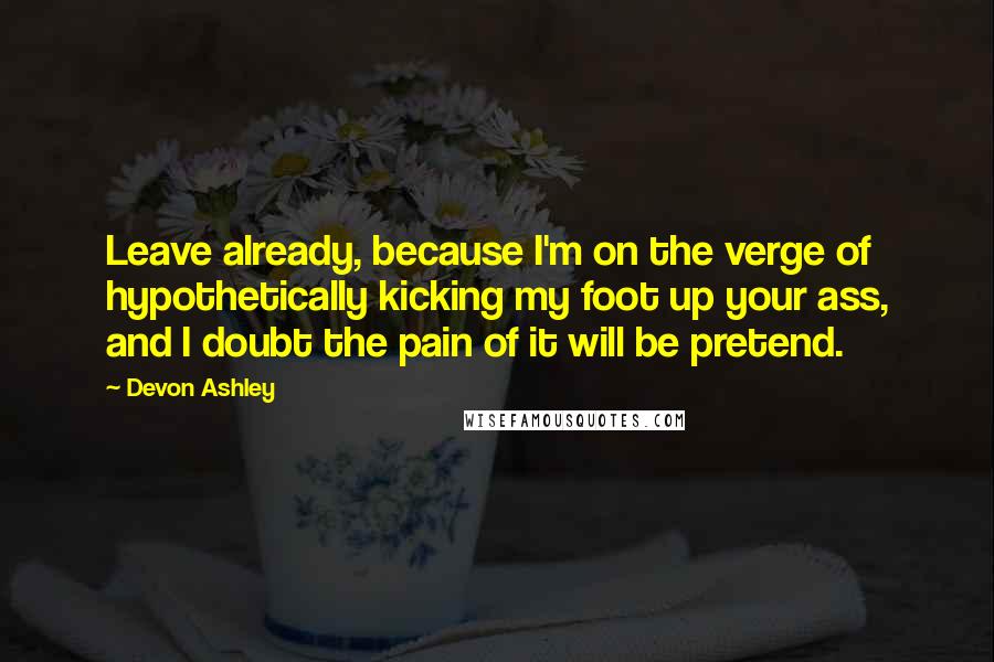 Devon Ashley Quotes: Leave already, because I'm on the verge of hypothetically kicking my foot up your ass, and I doubt the pain of it will be pretend.