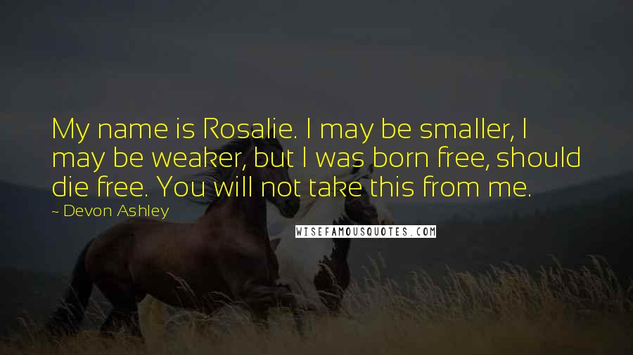 Devon Ashley Quotes: My name is Rosalie. I may be smaller, I may be weaker, but I was born free, should die free. You will not take this from me.