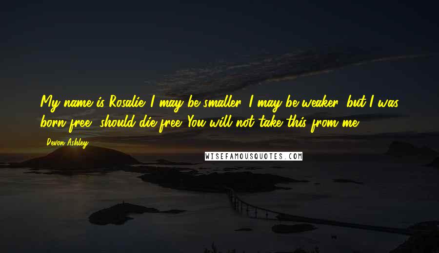 Devon Ashley Quotes: My name is Rosalie. I may be smaller, I may be weaker, but I was born free, should die free. You will not take this from me.