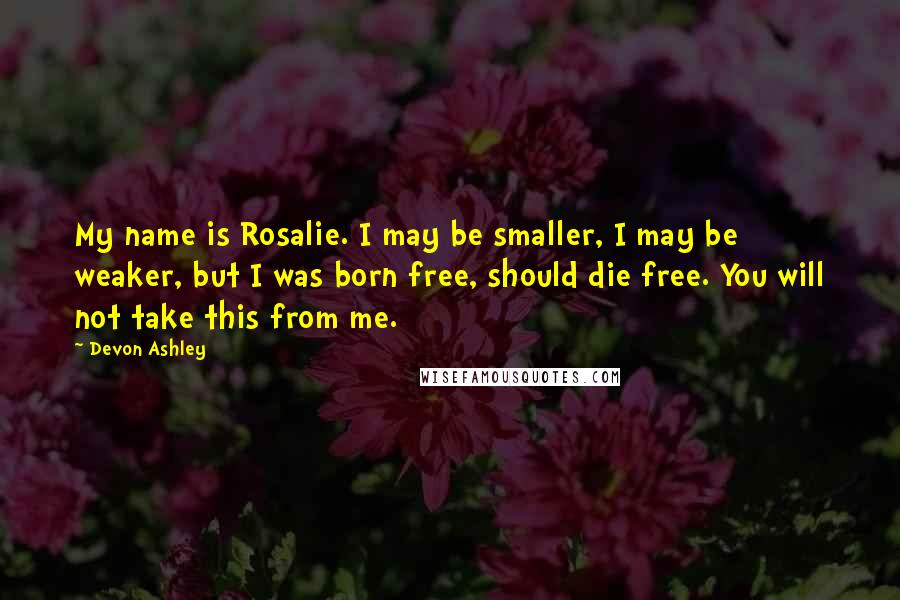 Devon Ashley Quotes: My name is Rosalie. I may be smaller, I may be weaker, but I was born free, should die free. You will not take this from me.