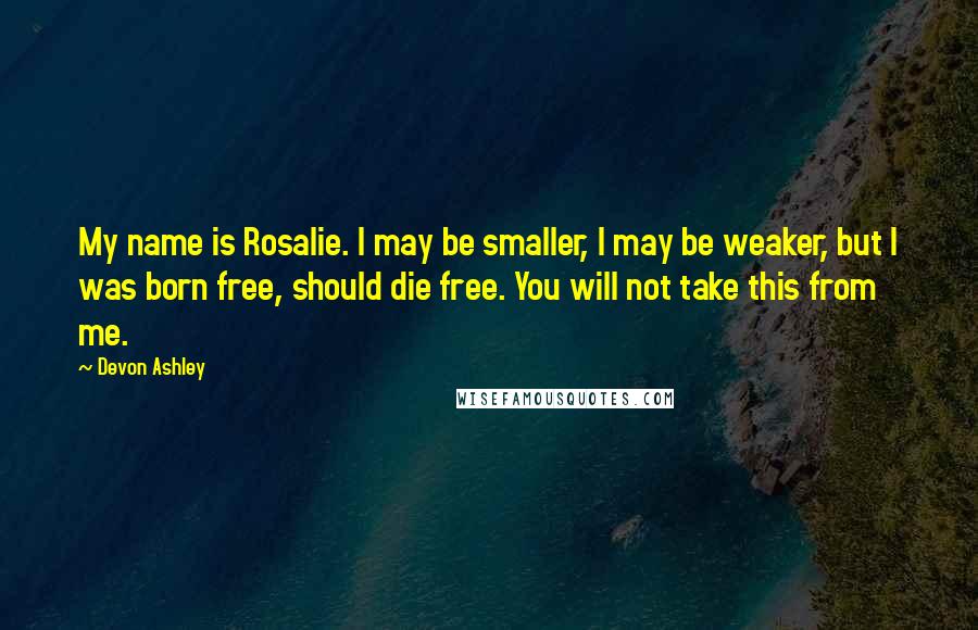 Devon Ashley Quotes: My name is Rosalie. I may be smaller, I may be weaker, but I was born free, should die free. You will not take this from me.