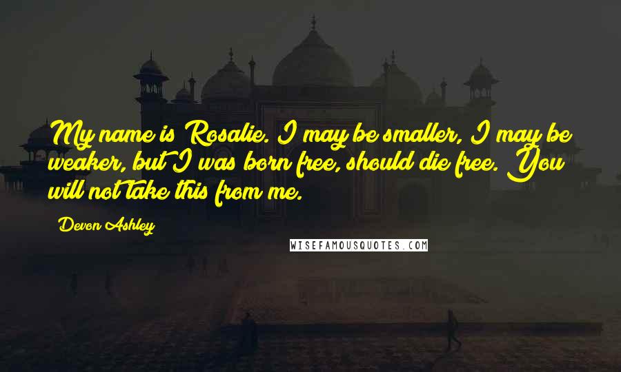 Devon Ashley Quotes: My name is Rosalie. I may be smaller, I may be weaker, but I was born free, should die free. You will not take this from me.