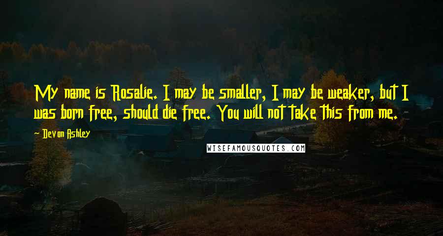 Devon Ashley Quotes: My name is Rosalie. I may be smaller, I may be weaker, but I was born free, should die free. You will not take this from me.