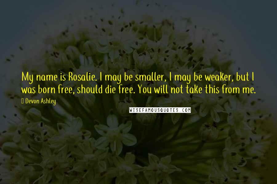 Devon Ashley Quotes: My name is Rosalie. I may be smaller, I may be weaker, but I was born free, should die free. You will not take this from me.