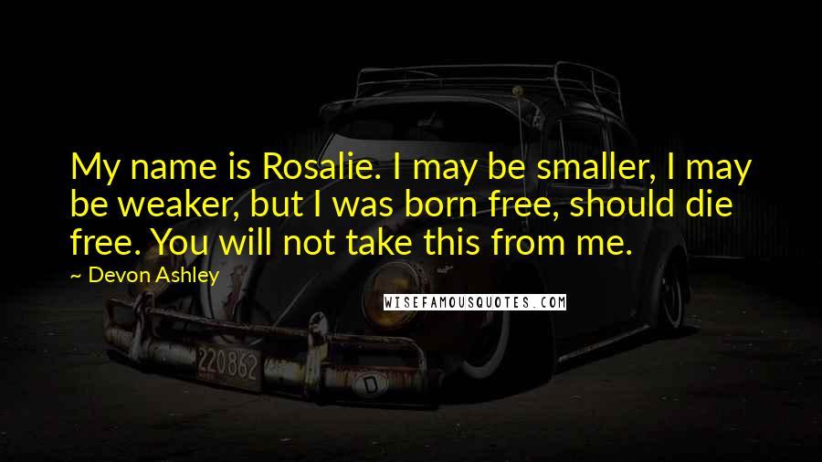 Devon Ashley Quotes: My name is Rosalie. I may be smaller, I may be weaker, but I was born free, should die free. You will not take this from me.