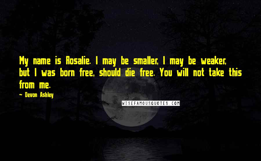 Devon Ashley Quotes: My name is Rosalie. I may be smaller, I may be weaker, but I was born free, should die free. You will not take this from me.