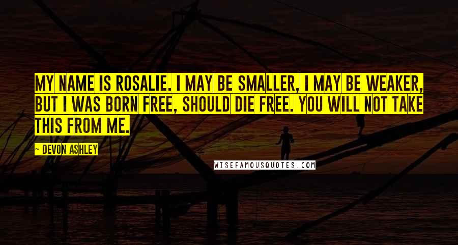 Devon Ashley Quotes: My name is Rosalie. I may be smaller, I may be weaker, but I was born free, should die free. You will not take this from me.