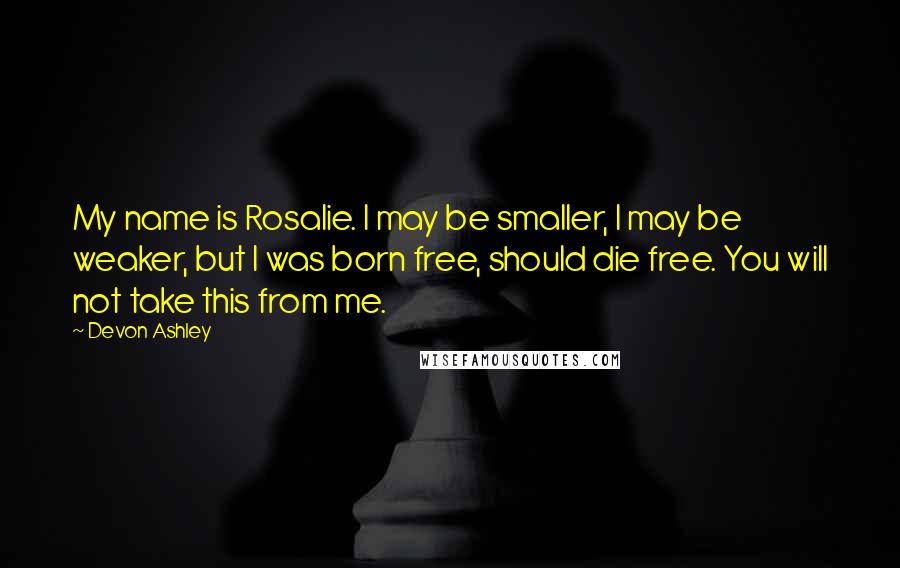 Devon Ashley Quotes: My name is Rosalie. I may be smaller, I may be weaker, but I was born free, should die free. You will not take this from me.