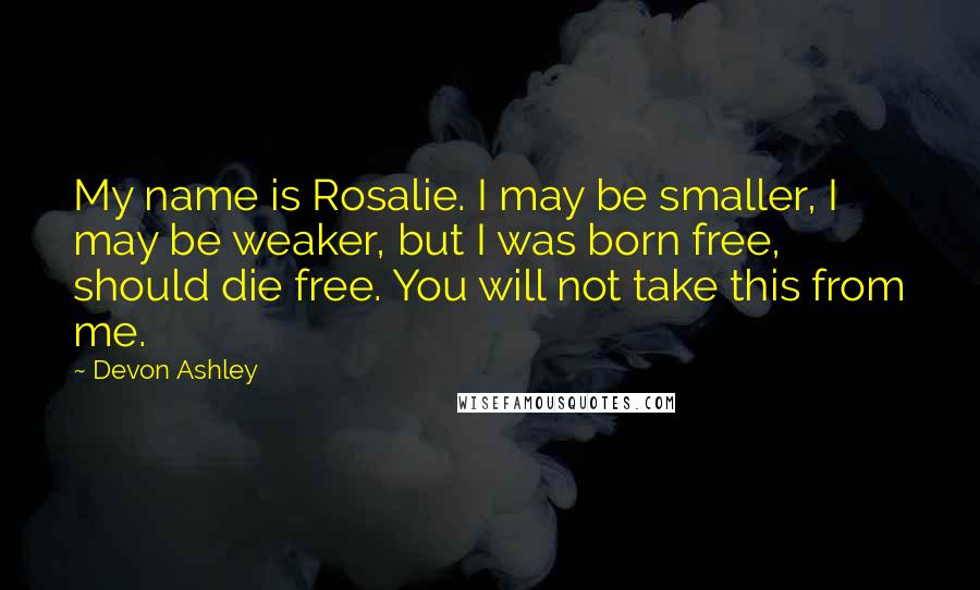 Devon Ashley Quotes: My name is Rosalie. I may be smaller, I may be weaker, but I was born free, should die free. You will not take this from me.