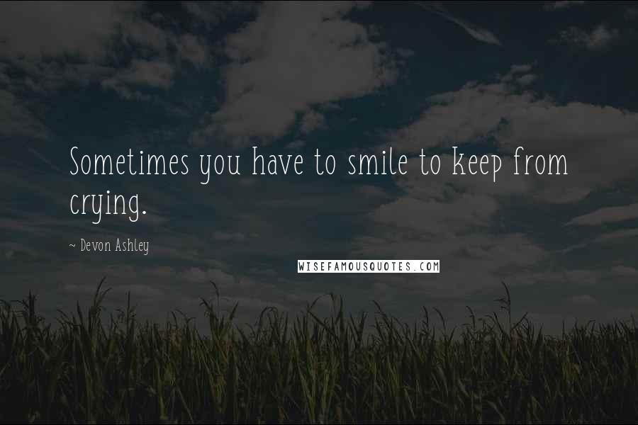 Devon Ashley Quotes: Sometimes you have to smile to keep from crying.