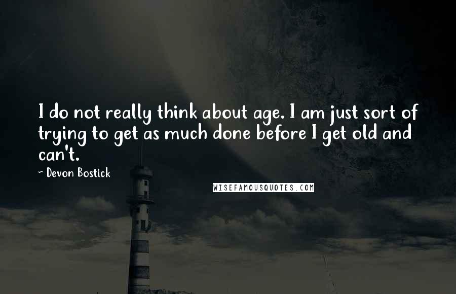 Devon Bostick Quotes: I do not really think about age. I am just sort of trying to get as much done before I get old and can't.