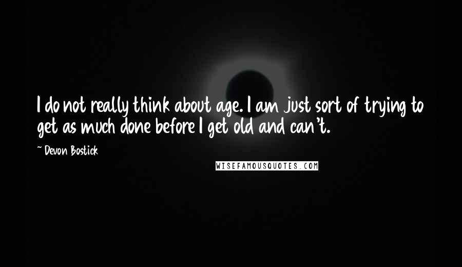 Devon Bostick Quotes: I do not really think about age. I am just sort of trying to get as much done before I get old and can't.