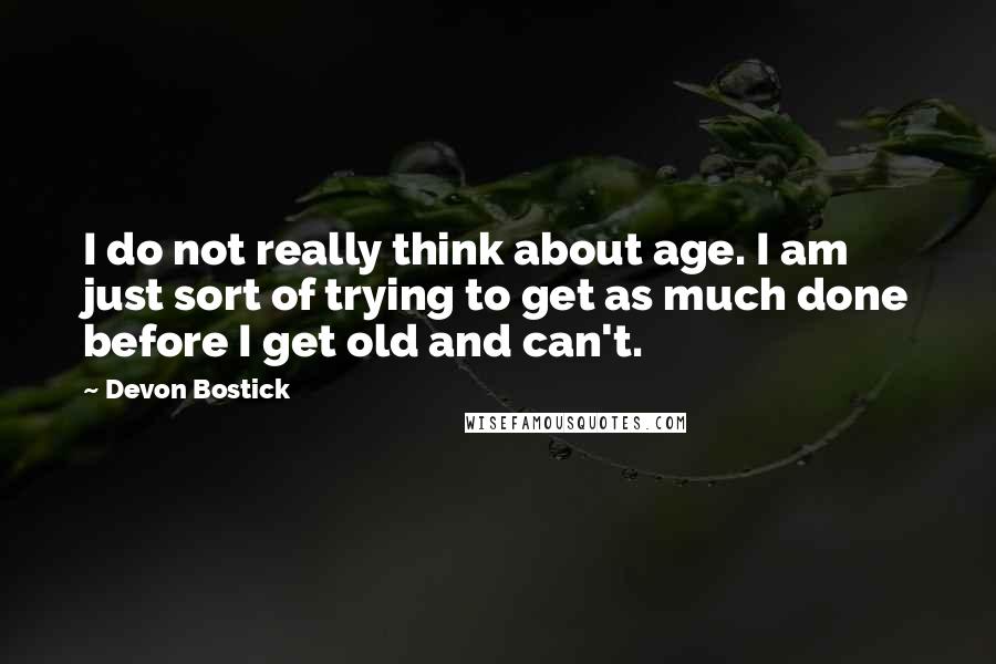Devon Bostick Quotes: I do not really think about age. I am just sort of trying to get as much done before I get old and can't.