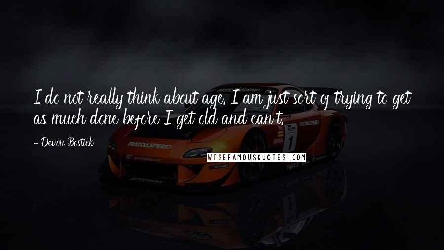 Devon Bostick Quotes: I do not really think about age. I am just sort of trying to get as much done before I get old and can't.