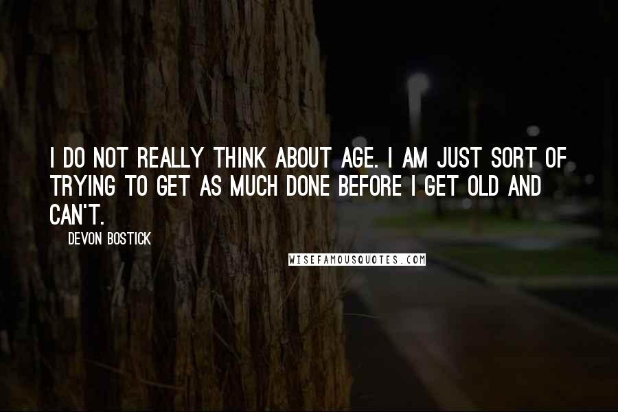 Devon Bostick Quotes: I do not really think about age. I am just sort of trying to get as much done before I get old and can't.