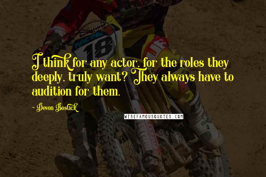 Devon Bostick Quotes: I think for any actor, for the roles they deeply, truly want? They always have to audition for them.