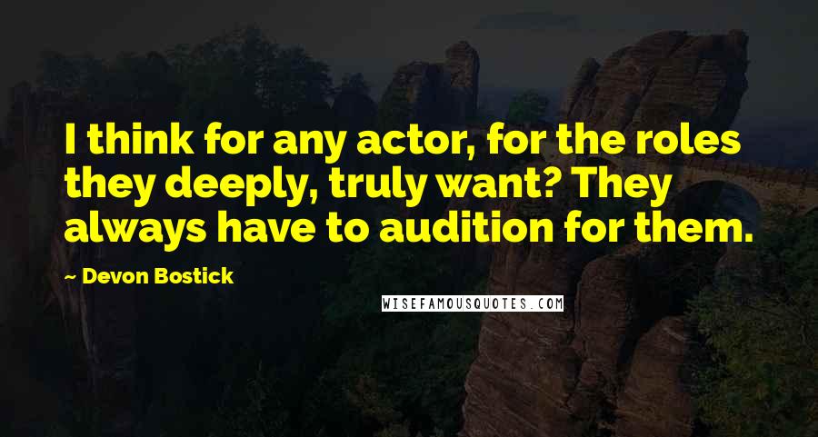 Devon Bostick Quotes: I think for any actor, for the roles they deeply, truly want? They always have to audition for them.