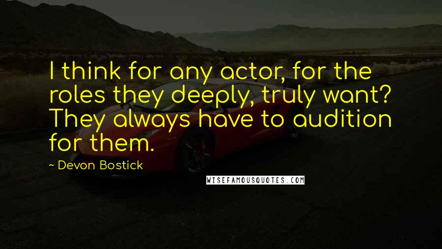 Devon Bostick Quotes: I think for any actor, for the roles they deeply, truly want? They always have to audition for them.