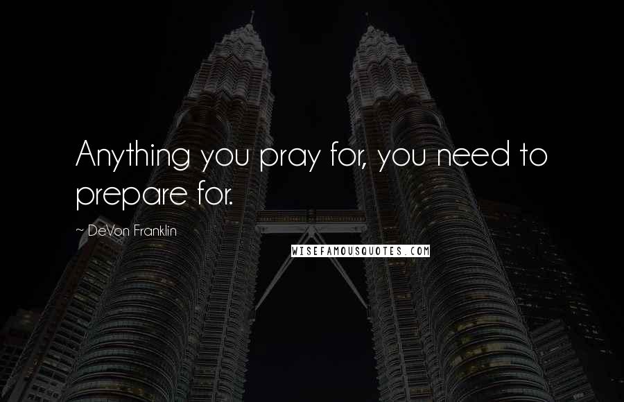 DeVon Franklin Quotes: Anything you pray for, you need to prepare for.